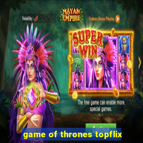 game of thrones topflix